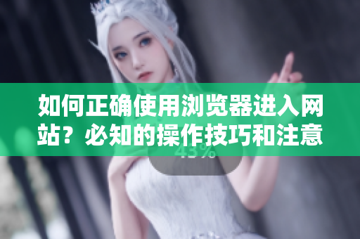 如何正确使用浏览器进入网站？必知的操作技巧和注意事项