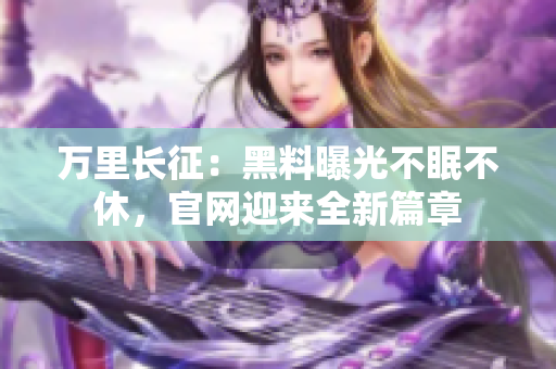 万里长征：黑料曝光不眠不休，官网迎来全新篇章