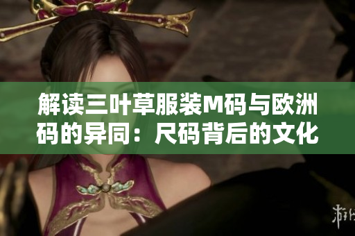 解读三叶草服装M码与欧洲码的异同：尺码背后的文化差异与选择技巧