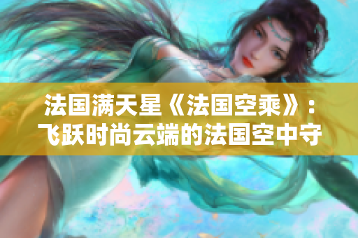 法国满天星《法国空乘》：飞跃时尚云端的法国空中守护者