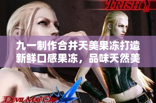 九一制作合并天美果冻打造新鲜口感果冻，品味天然美好