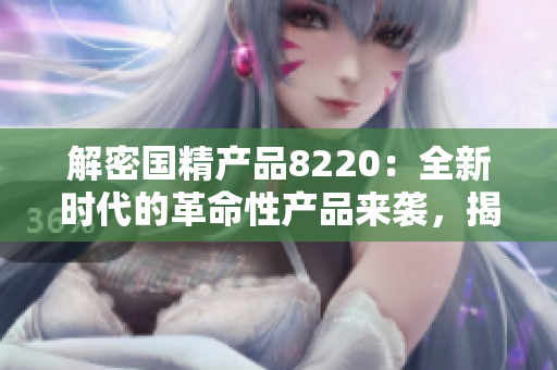 解密国精产品8220：全新时代的革命性产品来袭，揭秘其独特魅力与创新科技