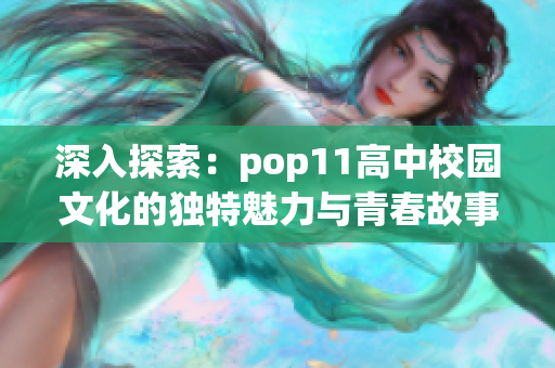 深入探索：pop11高中校园文化的独特魅力与青春故事