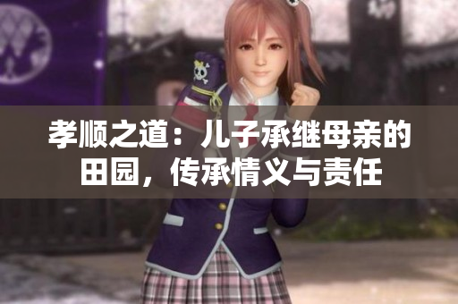 孝顺之道：儿子承继母亲的田园，传承情义与责任
