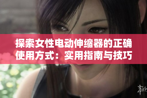 探索女性电动伸缩器的正确使用方式：实用指南与技巧分享
