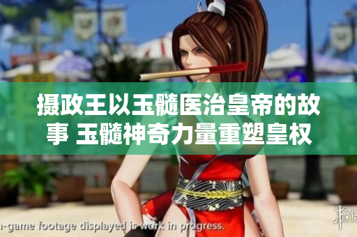 摄政王以玉髓医治皇帝的故事 玉髓神奇力量重塑皇权