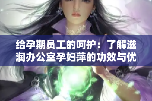 给孕期员工的呵护：了解滋润办公室孕妇萍的功效与优势