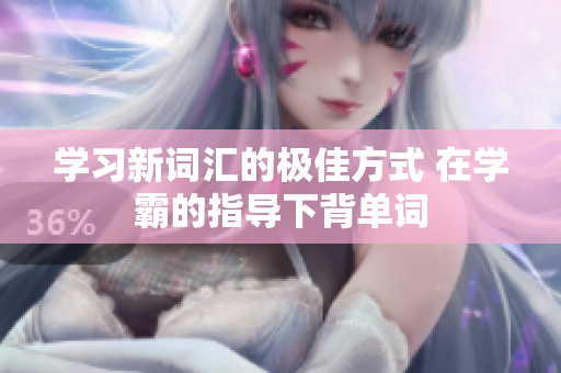 学习新词汇的极佳方式 在学霸的指导下背单词