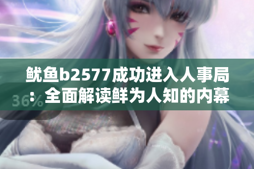 鱿鱼b2577成功进入人事局：全面解读鲜为人知的内幕详情
