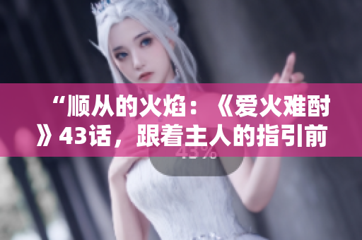 “顺从的火焰：《爱火难酎》43话，跟着主人的指引前行”