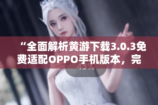“全面解析黄游下载3.0.3免费适配OPPO手机版本，完整指南汇总！”
