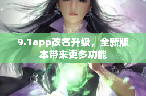 9.1app改名升级，全新版本带来更多功能