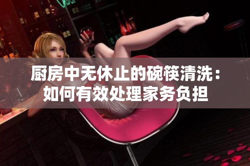 厨房中无休止的碗筷清洗：如何有效处理家务负担
