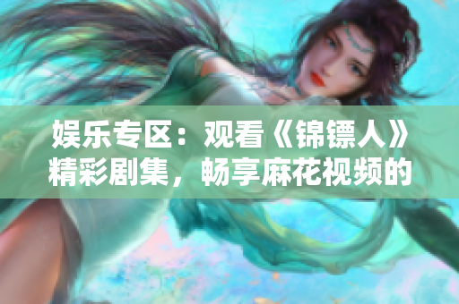 娱乐专区：观看《锦镖人》精彩剧集，畅享麻花视频的精彩内容