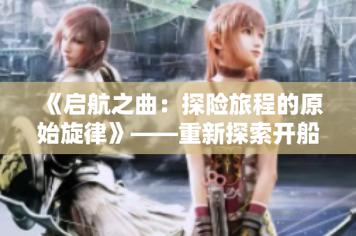 《启航之曲：探险旅程的原始旋律》——重新探索开船戏的原声音乐