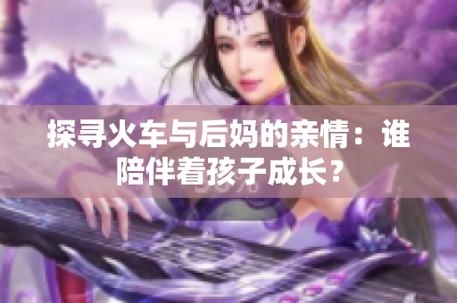 探寻火车与后妈的亲情：谁陪伴着孩子成长？