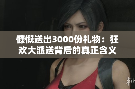 慷慨送出3000份礼物：狂欢大派送背后的真正含义