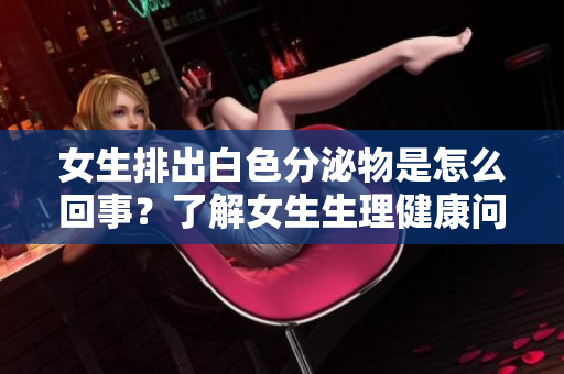 女生排出白色分泌物是怎么回事？了解女生生理健康问题