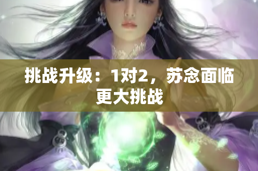 挑战升级：1对2，苏念面临更大挑战