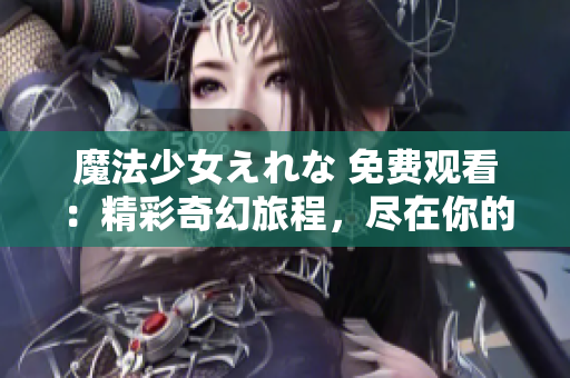 魔法少女えれな 免费观看：精彩奇幻旅程，尽在你的指尖