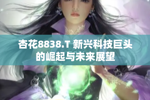 杏花8838.T 新兴科技巨头的崛起与未来展望