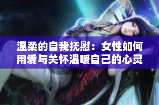 温柔的自我抚慰：女性如何用爱与关怀温暖自己的心灵