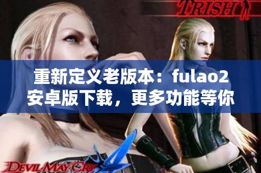 重新定义老版本：fulao2安卓版下载，更多功能等你探索