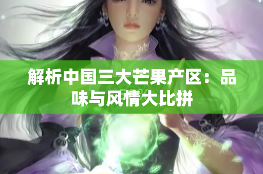 解析中国三大芒果产区：品味与风情大比拼