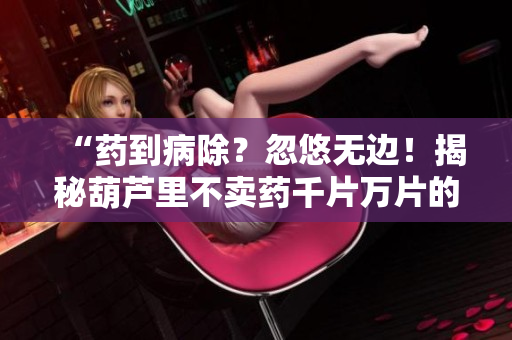 “药到病除？忽悠无边！揭秘葫芦里不卖药千片万片的真相”