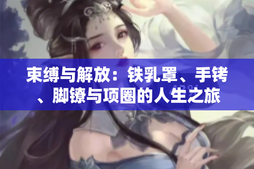 束缚与解放：铁乳罩、手铐、脚镣与项圈的人生之旅