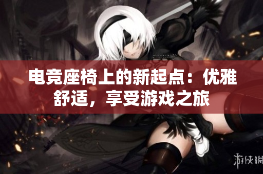 电竞座椅上的新起点：优雅舒适，享受游戏之旅