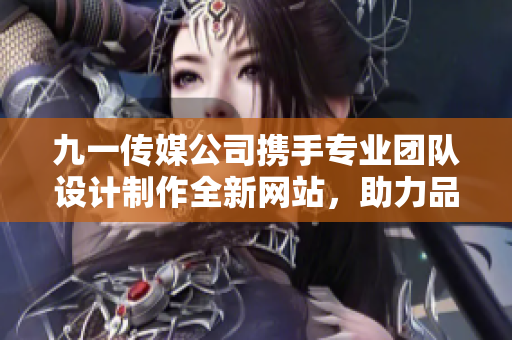 九一传媒公司携手专业团队设计制作全新网站，助力品牌传播与营销提升