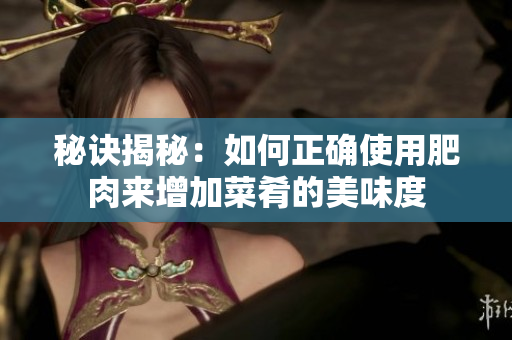 秘诀揭秘：如何正确使用肥肉来增加菜肴的美味度