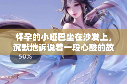 怀孕的小哑巴坐在沙发上，沉默地诉说着一段心酸的故事