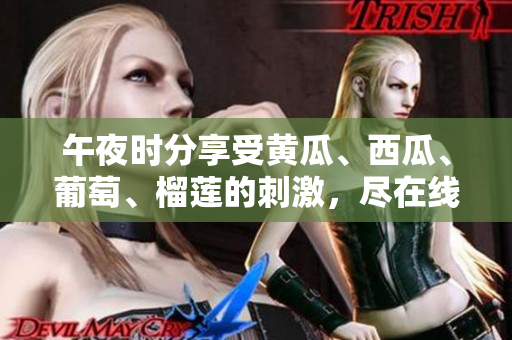 午夜时分享受黄瓜、西瓜、葡萄、榴莲的刺激，尽在线上。