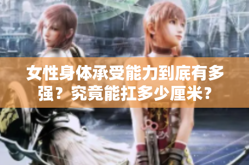 女性身体承受能力到底有多强？究竟能扛多少厘米？