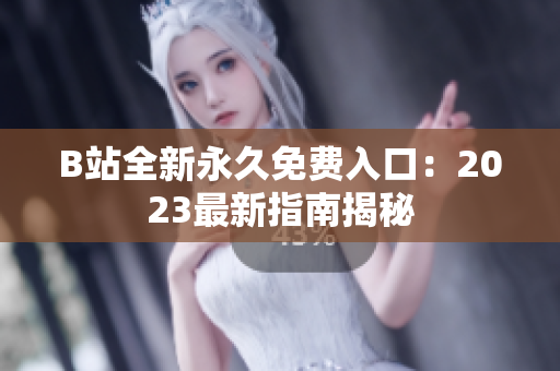 B站全新永久免费入口：2023最新指南揭秘