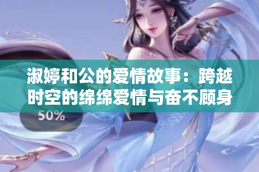 淑婷和公的爱情故事：跨越时空的绵绵爱情与奋不顾身的勇气