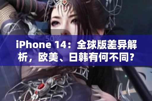 iPhone 14：全球版差异解析，欧美、日韩有何不同？