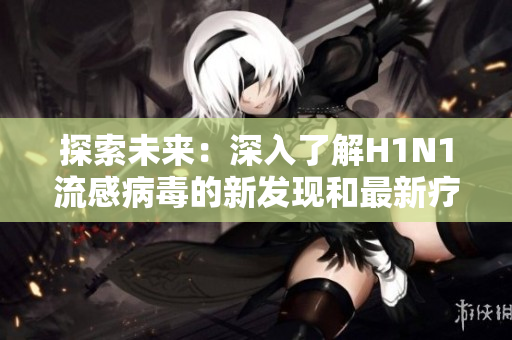 探索未来：深入了解H1N1流感病毒的新发现和最新疗法