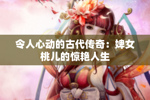 令人心动的古代传奇：婢女桃儿的惊艳人生