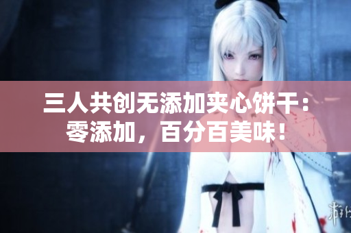 三人共创无添加夹心饼干：零添加，百分百美味！