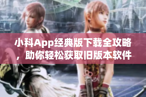 小科App经典版下载全攻略，助你轻松获取旧版本软件