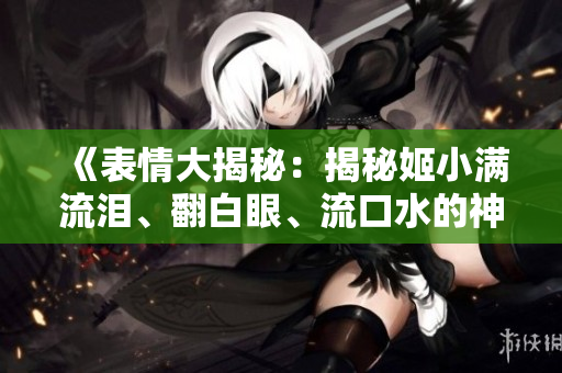 《表情大揭秘：揭秘姬小满流泪、翻白眼、流口水的神秘秘密！》