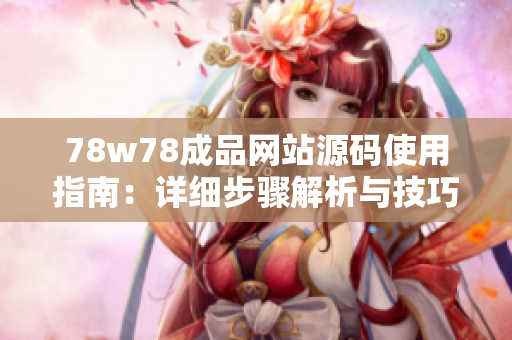 78w78成品网站源码使用指南：详细步骤解析与技巧分享