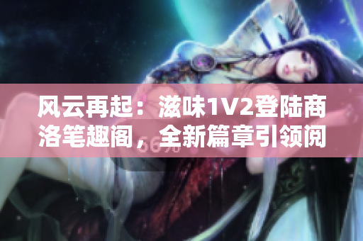 风云再起：滋味1V2登陆商洛笔趣阁，全新篇章引领阅读热潮