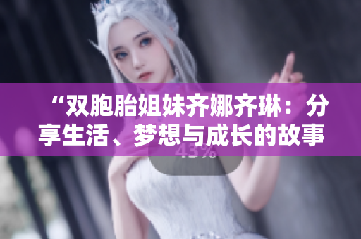 “双胞胎姐妹齐娜齐琳：分享生活、梦想与成长的故事”