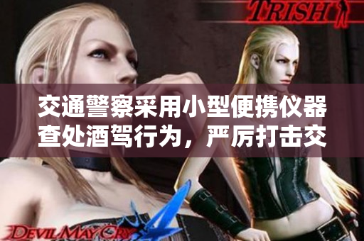交通警察采用小型便携仪器查处酒驾行为，严厉打击交通违法