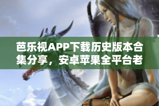 芭乐视APP下载历史版本合集分享，安卓苹果全平台老版本集锦