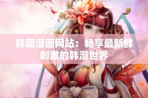 韩国漫画网站：畅享最新鲜刺激的韩漫世界